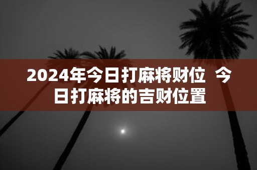 2025年今日打麻将财位 今日打麻将的吉财位置