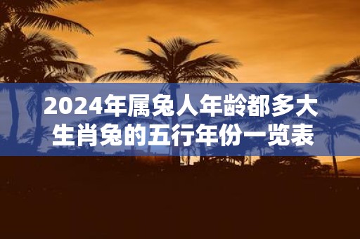 2025年属兔人年龄都多大 生肖兔的五行年份一览表