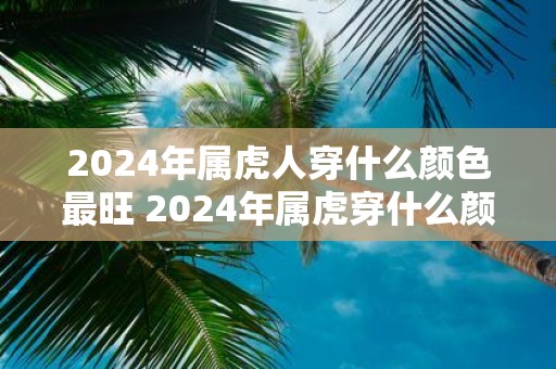 2025年属虎人穿什么颜色最旺 2025年属虎穿什么颜色最吉