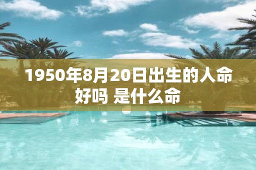 1950年8月20日出生的人命好吗 是什么命