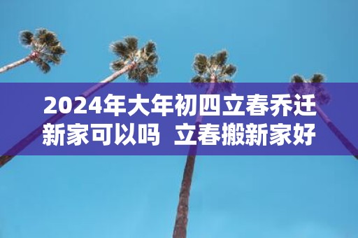 2025年大年初四立春乔迁新家可以吗 立春搬新家好不好