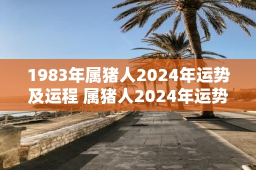 1983年属猪人2025年运势及运程 属猪人2025年运势如何