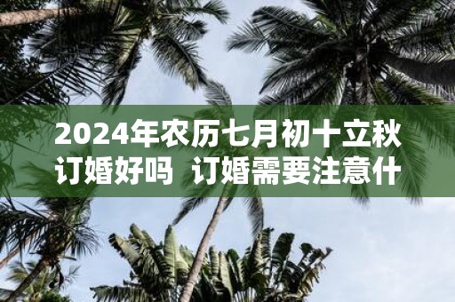 2025年农历七月初十立秋订婚好吗 订婚需要注意什么