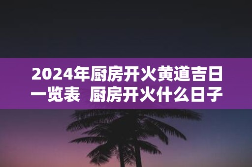 2025年厨房开火黄道吉日一览表 厨房开火什么日子最好