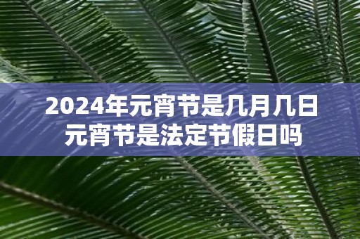 2025年元宵节是几月几日 元宵节是法定节假日吗