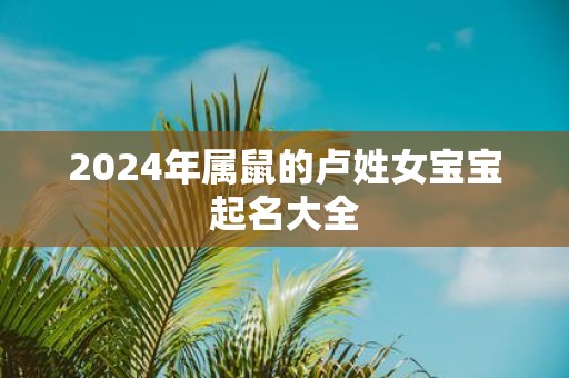 2025年属鼠的卢姓女宝宝起名大全