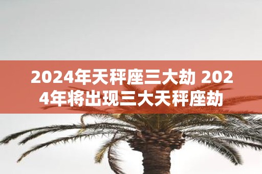 2025年天秤座三大劫 2025年将出现三大天秤座劫
