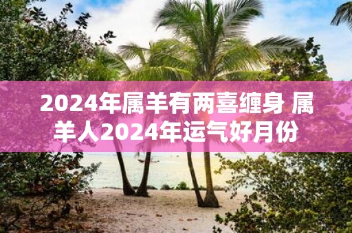 2025年属羊有两喜缠身 属羊人2025年运气好月份