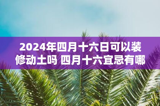 2025年四月十六日可以装修动土吗 四月十六宜忌有哪些