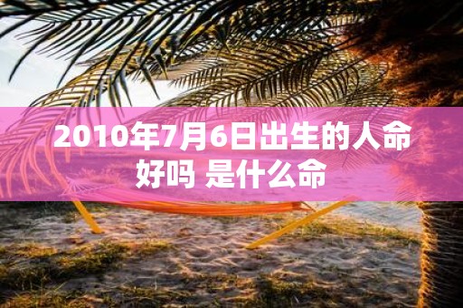 2010年7月6日出生的人命好吗 是什么命