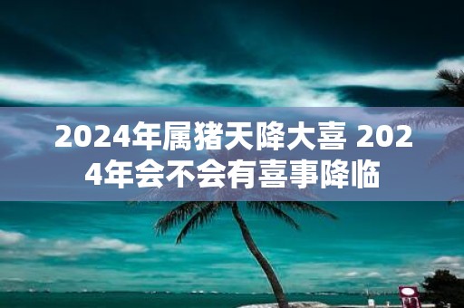 2025年属猪天降大喜 2025年会不会有喜事降临