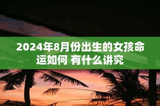 2025年8月份出生的女孩命运如何 有什么讲究