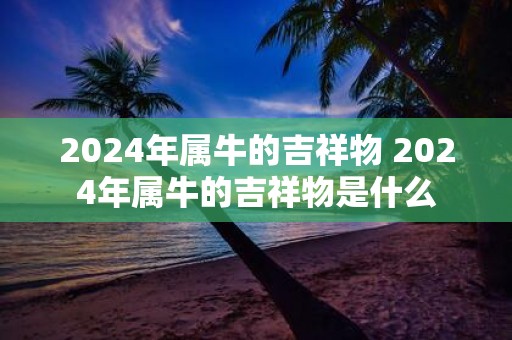 2025年属牛的吉祥物 2025年属牛的吉祥物是什么