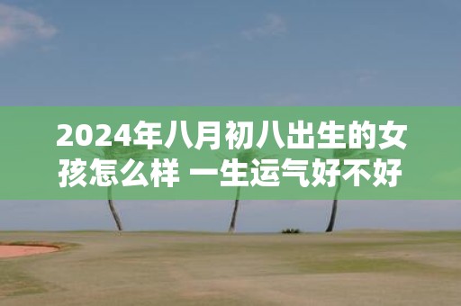 2025年八月初八出生的女孩怎么样 一生运气好不好