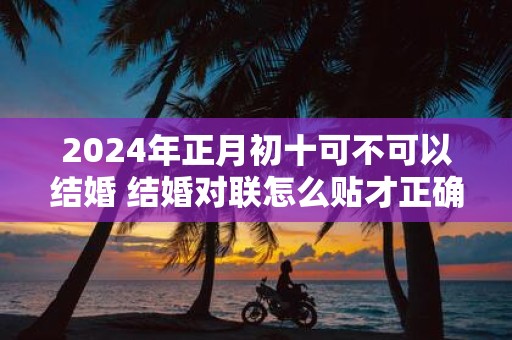 2025年正月初十可不可以结婚 结婚对联怎么贴才正确