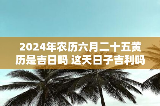 2025年农历六月二十五黄历是吉日吗 这天日子吉利吗