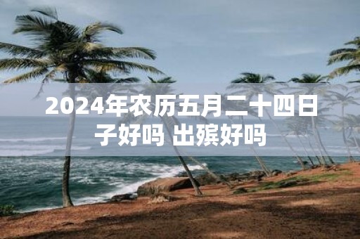 2025年农历五月二十四日子好吗 出殡好吗
