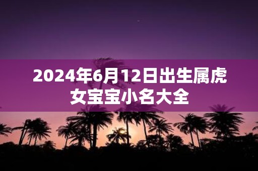 2025年6月12日出生属虎女宝宝小名大全