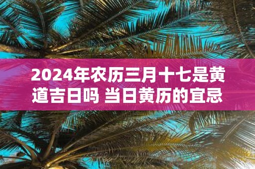 2025年农历三月十七是黄道吉日吗 当日黄历的宜忌