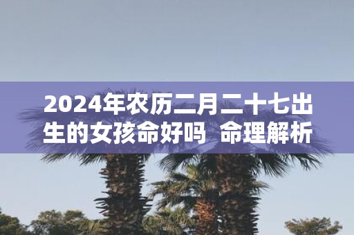 2025年农历二月二十七出生的女孩命好吗 命理解析
