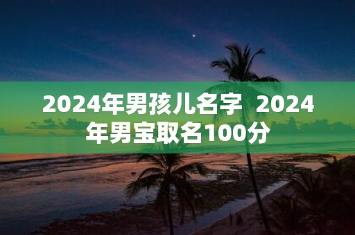 2025年男孩儿名字 2025年男宝取名100分