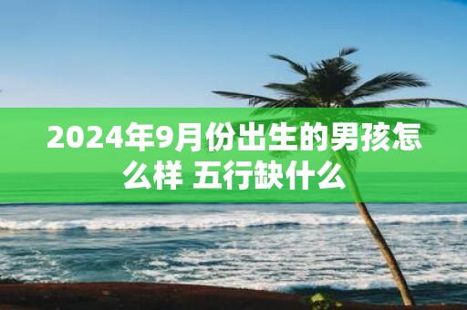 2025年9月份出生的男孩怎么样 五行缺什么