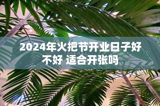 2025年火把节开业日子好不好 适合开张吗