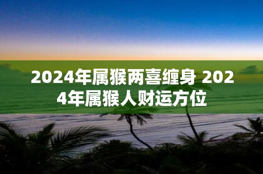 2025年属猴两喜缠身 2025年属猴人财运方位