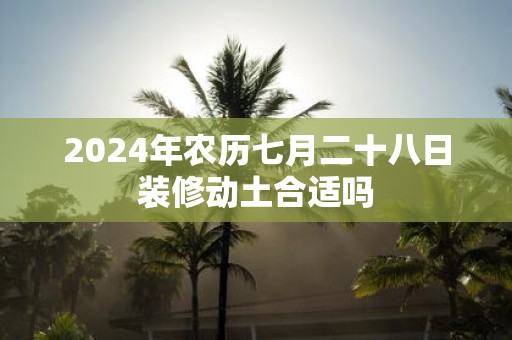 2025年农历七月二十八日装修动土合适吗