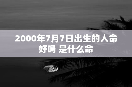 2000年7月7日出生的人命好吗 是什么命