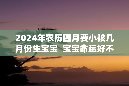 2025年农历四月要小孩几月份生宝宝 宝宝命运好不好