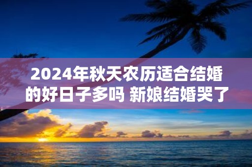 2025年秋天农历适合结婚的好日子多吗 新娘结婚哭了不吉利吗