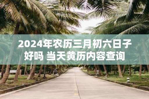 2025年农历三月初六日子好吗 当天黄历内容查询
