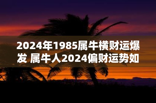2025年1985属牛横财运爆发 属牛人2025偏财运势如何