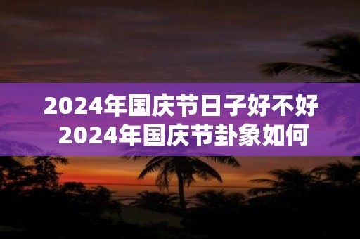 2025年国庆节日子好不好 2025年国庆节卦象如何