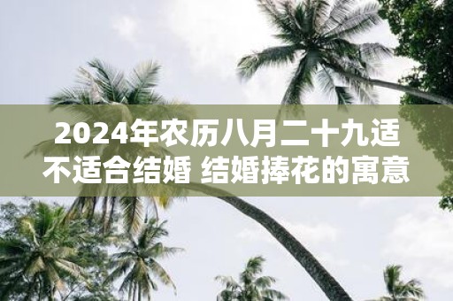 2025年农历八月二十九适不适合结婚 结婚捧花的寓意