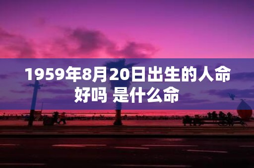 1959年8月20日出生的人命好吗 是什么命
