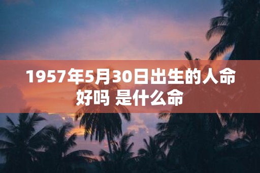 1957年5月30日出生的人命好吗 是什么命