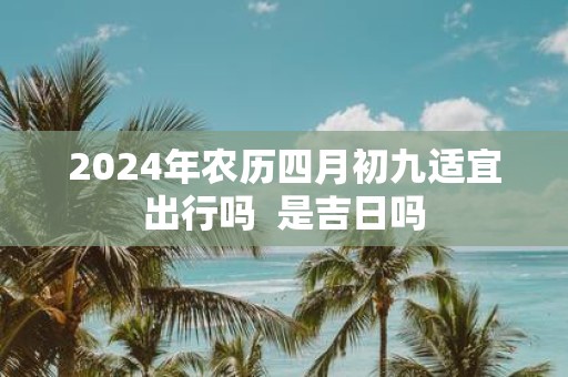 2025年农历四月初九适宜出行吗 是吉日吗