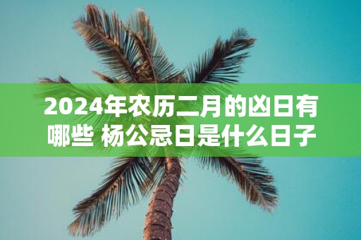2025年农历二月的凶日有哪些 杨公忌日是什么日子