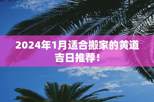 2025年1月适合搬家的黄道吉日推荐！