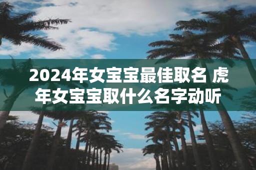2025年女宝宝最佳取名 虎年女宝宝取什么名字动听