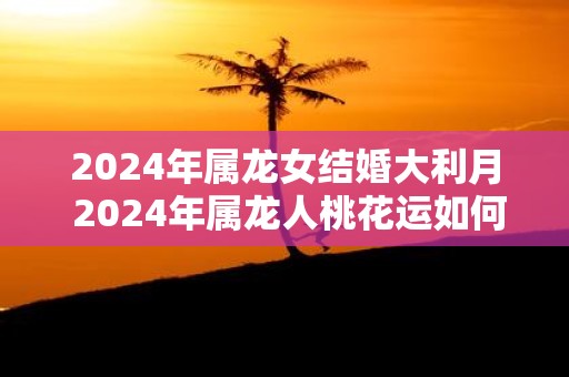 2025年属龙女结婚大利月 2025年属龙人桃花运如何