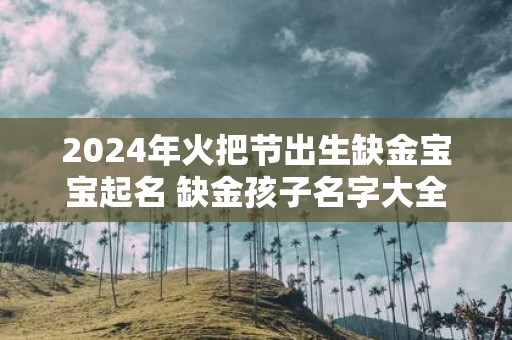 2025年火把节出生缺金宝宝起名 缺金孩子名字大全