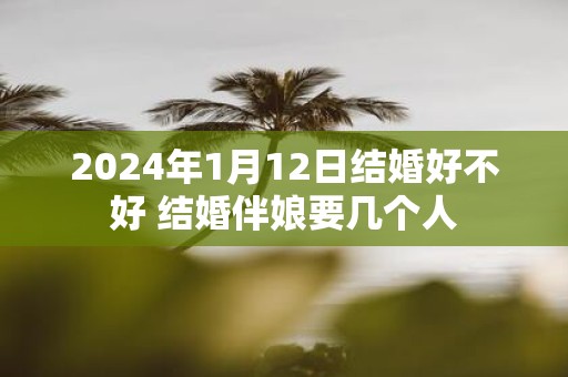 2025年1月12日结婚好不好 结婚伴娘要几个人