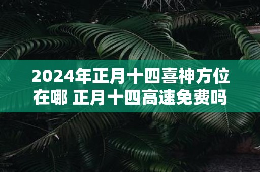 2025年正月十四喜神方位在哪 正月十四高速免费吗
