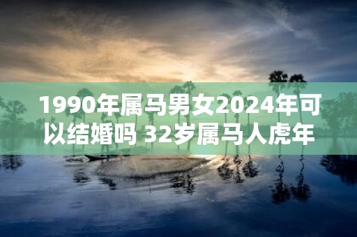 1990年属马男女2025年可以结婚吗 32岁属马人虎年结婚要注意什么