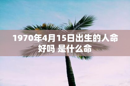 1970年4月15日出生的人命好吗 是什么命