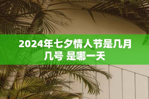 2025年七夕情人节是几月几号 是哪一天