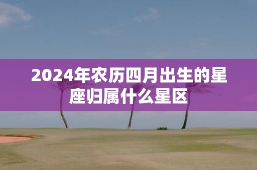 2025年农历四月出生的星座归属什么星区